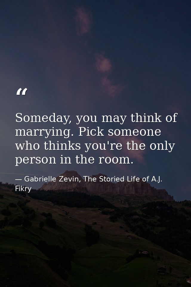 Someday, you may think of marrying. Pick someone who thinks you're the only person in the room. — Gabrielle Zevin, The Storied Life of A.J. Fikry