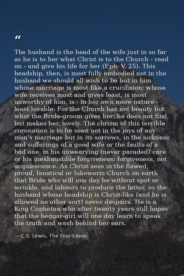 The husband is the head of the wife just in so far as he is to her what Christ is to the Church - read on - and give his — C.S. Lewis, The Four Loves