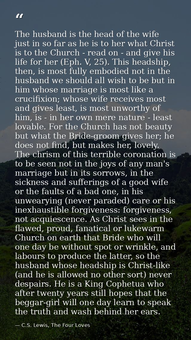 The husband is the head of the wife just in so far as he is to her what Christ is to the Church - read on - and give his — C.S. Lewis, The Four Loves