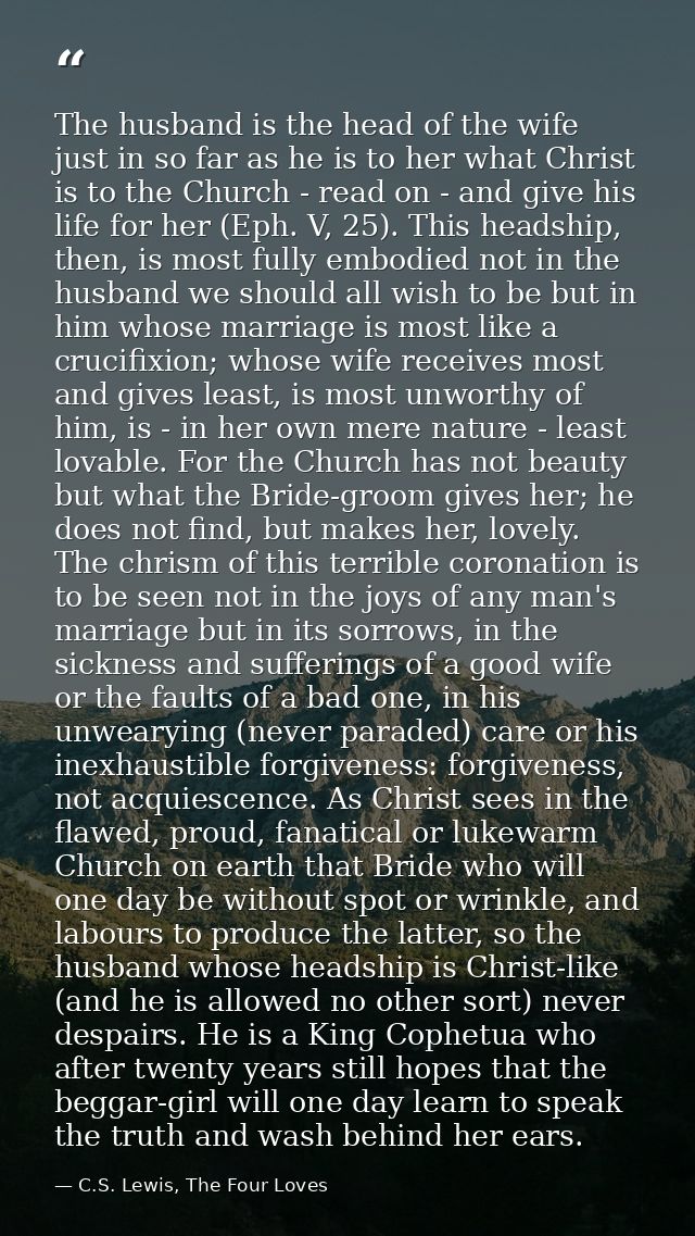 The husband is the head of the wife just in so far as he is to her what Christ is to the Church - read on - and give his — C.S. Lewis, The Four Loves