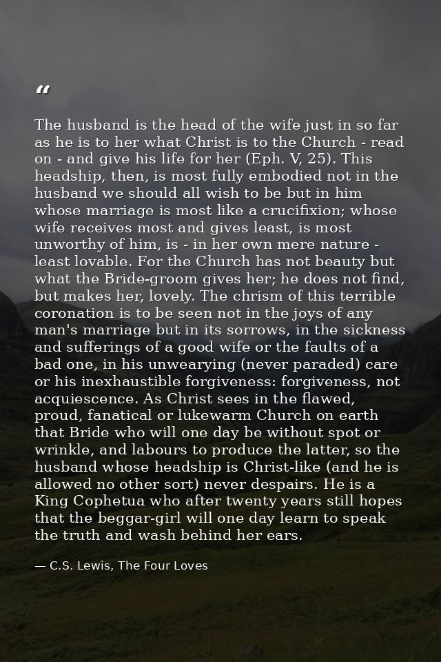 The husband is the head of the wife just in so far as he is to her what Christ is to the Church - read on - and give his — C.S. Lewis, The Four Loves