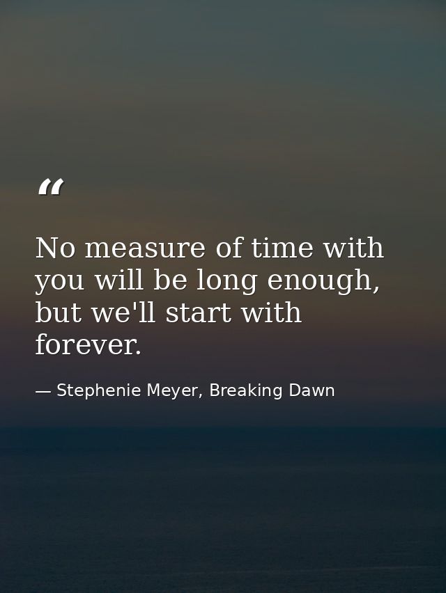 No measure of time with you will be long enough, but we'll start with forever. — Stephenie Meyer, Breaking Dawn