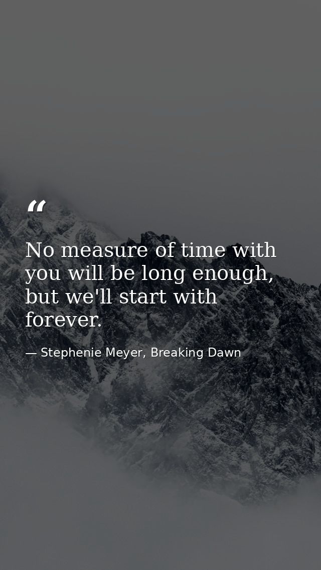 No measure of time with you will be long enough, but we'll start with forever. — Stephenie Meyer, Breaking Dawn