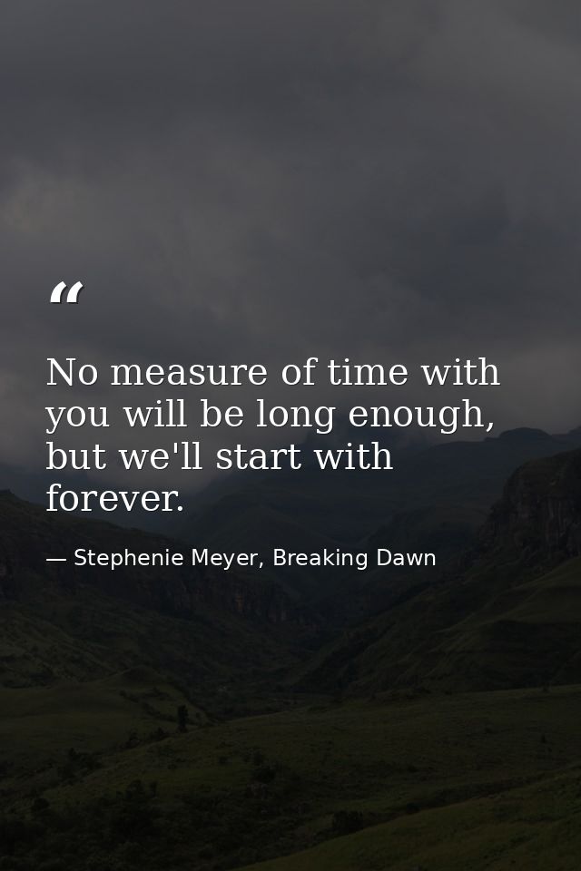 No measure of time with you will be long enough, but we'll start with forever. — Stephenie Meyer, Breaking Dawn