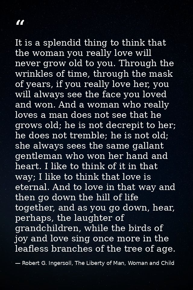 It is a splendid thing to think that the woman you really love will never grow old to you. Through the wrinkles of time, — Robert G. Ingersoll, The Liberty of Man, Woman and Child