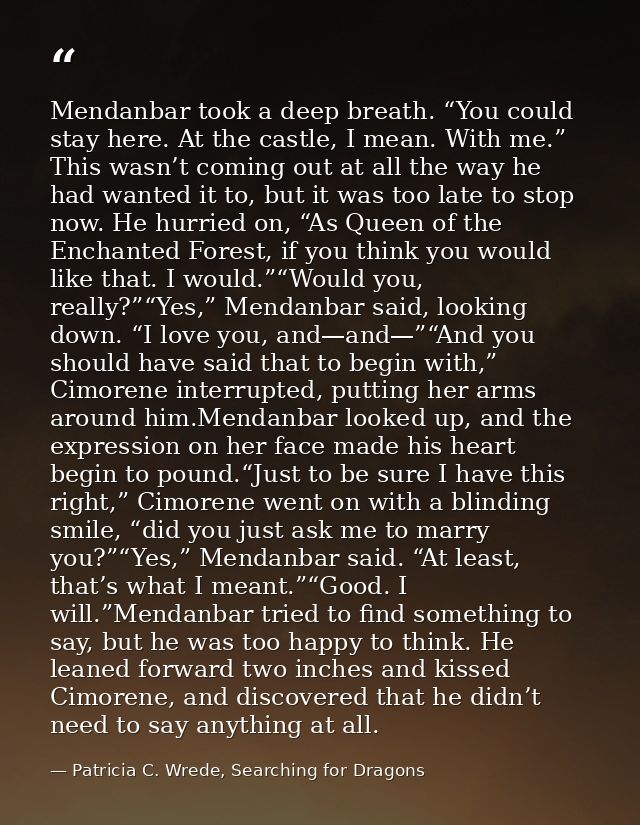 Mendanbar took a deep breath. “You could stay here. At the castle, I mean. With me.” This wasn’t coming out at all the w — Patricia C. Wrede, Searching for Dragons