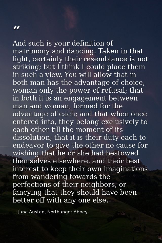 And such is your definition of matrimony and dancing. Taken in that light, certainly their resemblance is not striking;  — Jane Austen, Northanger Abbey
