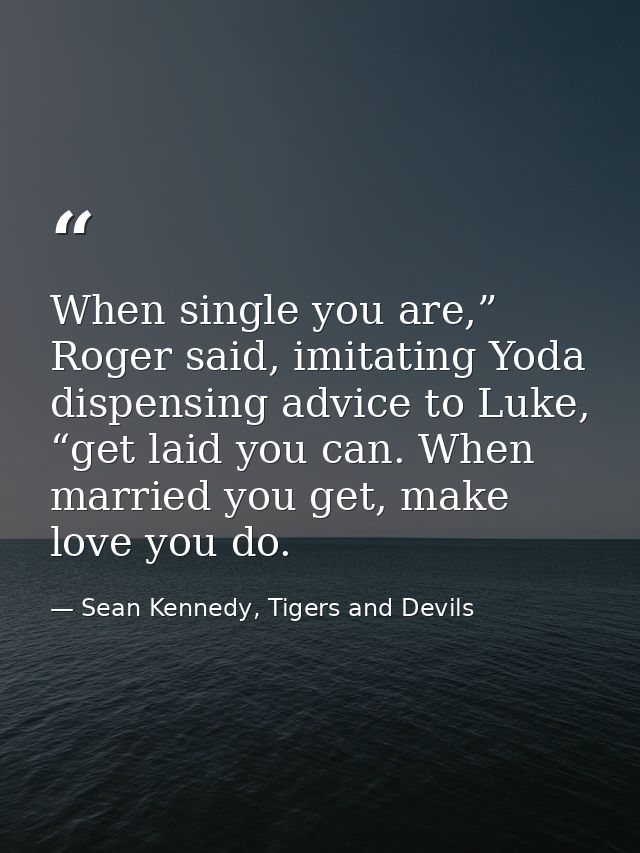 When single you are,” Roger said, imitating Yoda dispensing advice to Luke, “get laid you can. When married you get, mak — Sean Kennedy, Tigers and Devils