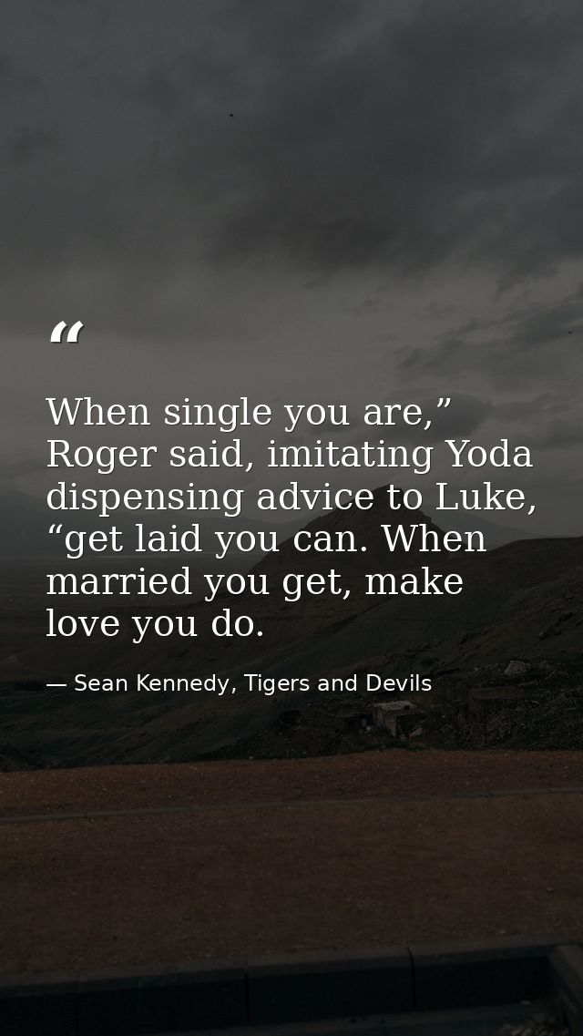 When single you are,” Roger said, imitating Yoda dispensing advice to Luke, “get laid you can. When married you get, mak — Sean Kennedy, Tigers and Devils