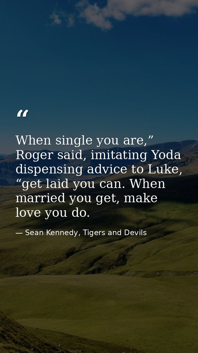When single you are,” Roger said, imitating Yoda dispensing advice to Luke, “get laid you can. When married you get, mak — Sean Kennedy, Tigers and Devils