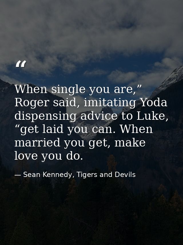 When single you are,” Roger said, imitating Yoda dispensing advice to Luke, “get laid you can. When married you get, mak — Sean Kennedy, Tigers and Devils