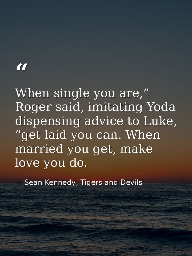 When single you are,” Roger said, imitating Yoda dispensing advice to Luke, “get laid you can. When married you get, mak — Sean Kennedy, Tigers and Devils
