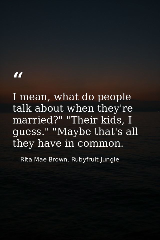 I mean, what do people talk about when they're married?" "Their kids, I guess." "Maybe that's all they have in common. — Rita Mae Brown, Rubyfruit Jungle