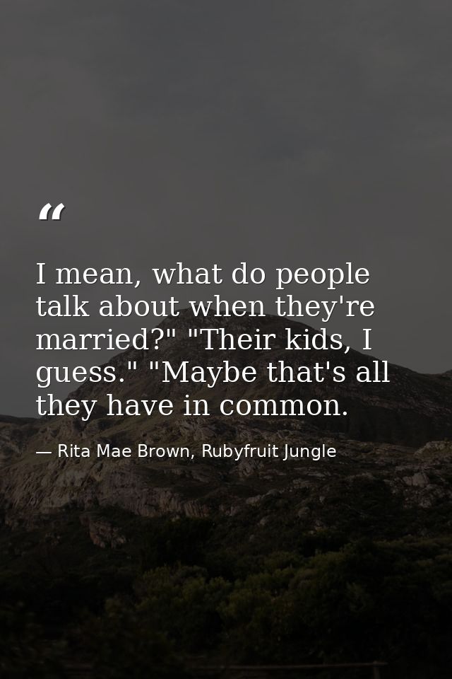 I mean, what do people talk about when they're married?" "Their kids, I guess." "Maybe that's all they have in common. — Rita Mae Brown, Rubyfruit Jungle