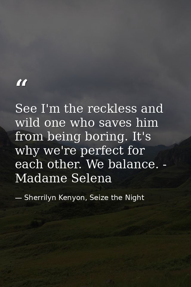 See I'm the reckless and wild one who saves him from being boring. It's why we're perfect for each other. We balance. -  — Sherrilyn Kenyon, Seize the Night