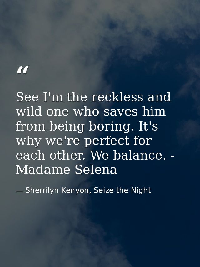 See I'm the reckless and wild one who saves him from being boring. It's why we're perfect for each other. We balance. -  — Sherrilyn Kenyon, Seize the Night