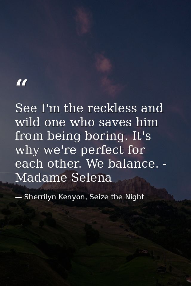 See I'm the reckless and wild one who saves him from being boring. It's why we're perfect for each other. We balance. -  — Sherrilyn Kenyon, Seize the Night