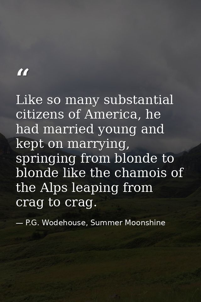 Like so many substantial citizens of America, he had married young and kept on marrying, springing from blonde to blonde — P.G. Wodehouse, Summer Moonshine