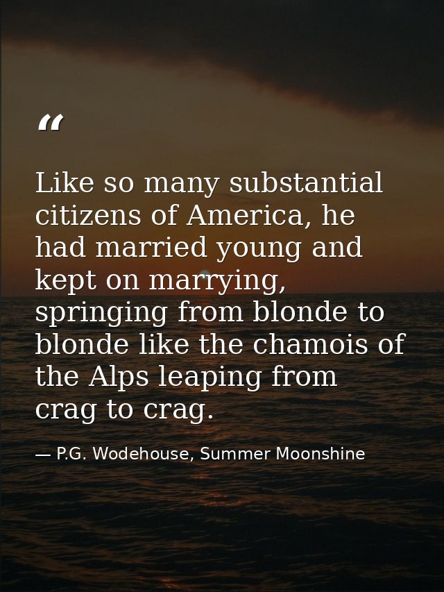 Like so many substantial citizens of America, he had married young and kept on marrying, springing from blonde to blonde — P.G. Wodehouse, Summer Moonshine