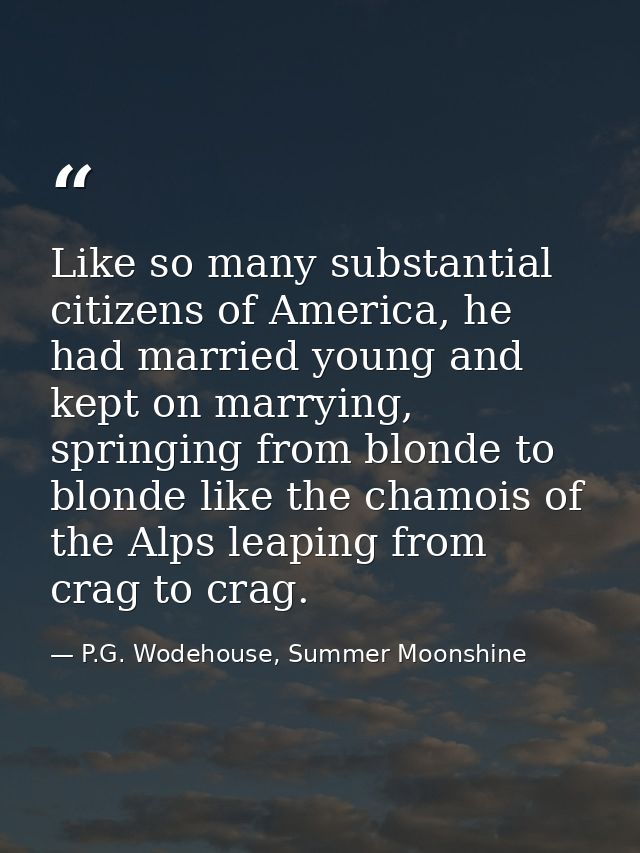 Like so many substantial citizens of America, he had married young and kept on marrying, springing from blonde to blonde — P.G. Wodehouse, Summer Moonshine