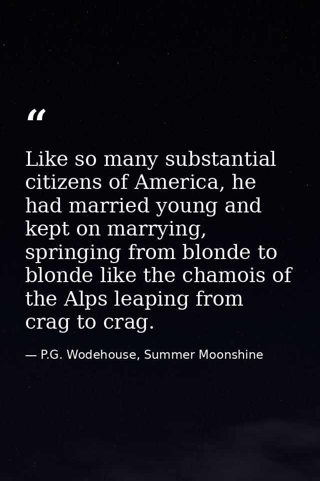 Like so many substantial citizens of America, he had married young and kept on marrying, springing from blonde to blonde — P.G. Wodehouse, Summer Moonshine