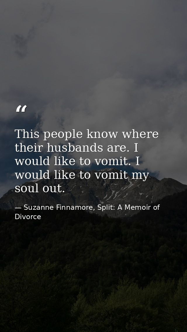 This people know where their husbands are. I would like to vomit. I would like to vomit my soul out. — Suzanne Finnamore, Split: A Memoir of Divorce