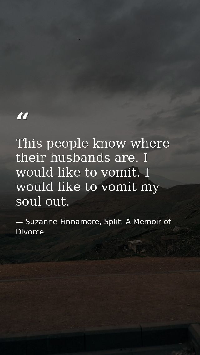 This people know where their husbands are. I would like to vomit. I would like to vomit my soul out. — Suzanne Finnamore, Split: A Memoir of Divorce