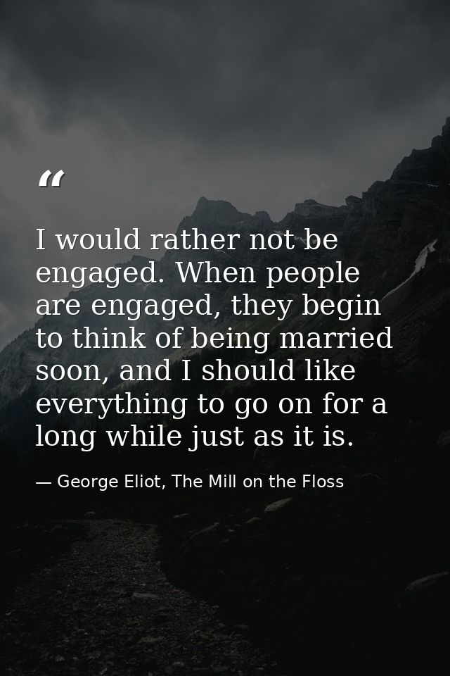 I would rather not be engaged. When people are engaged, they begin to think of being married soon, and I should like eve — George Eliot, The Mill on the Floss