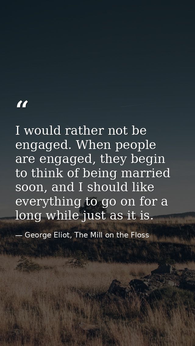 I would rather not be engaged. When people are engaged, they begin to think of being married soon, and I should like eve — George Eliot, The Mill on the Floss