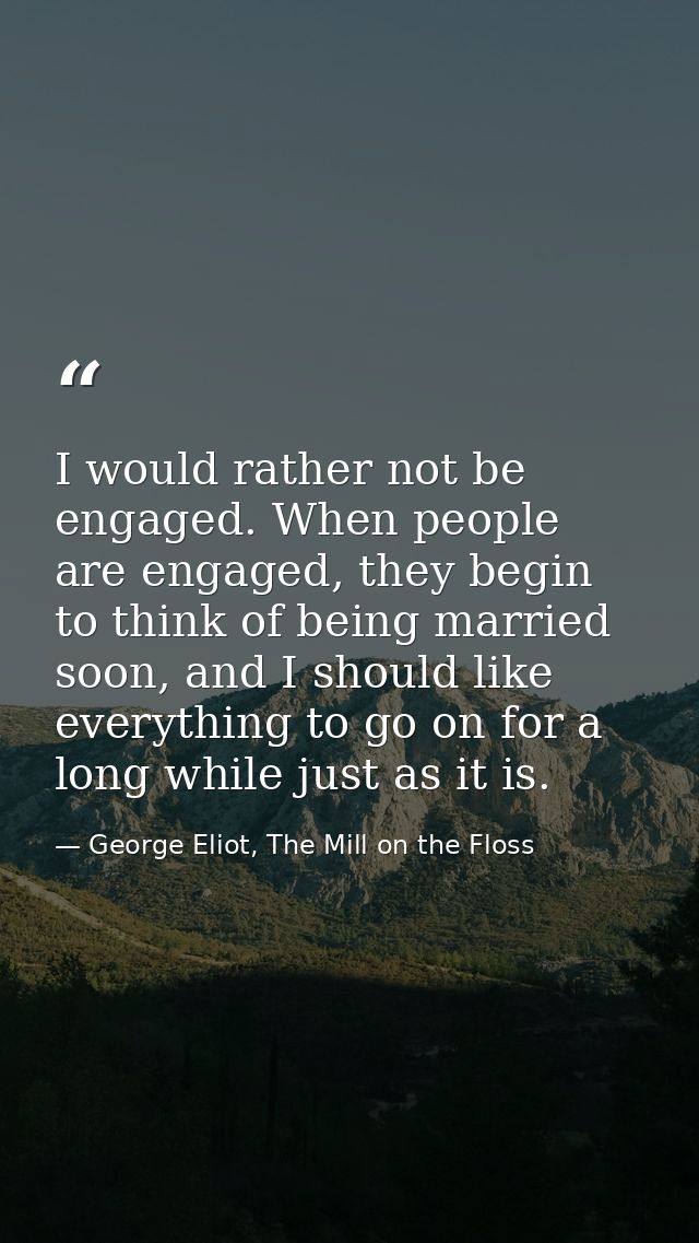 I would rather not be engaged. When people are engaged, they begin to think of being married soon, and I should like eve — George Eliot, The Mill on the Floss