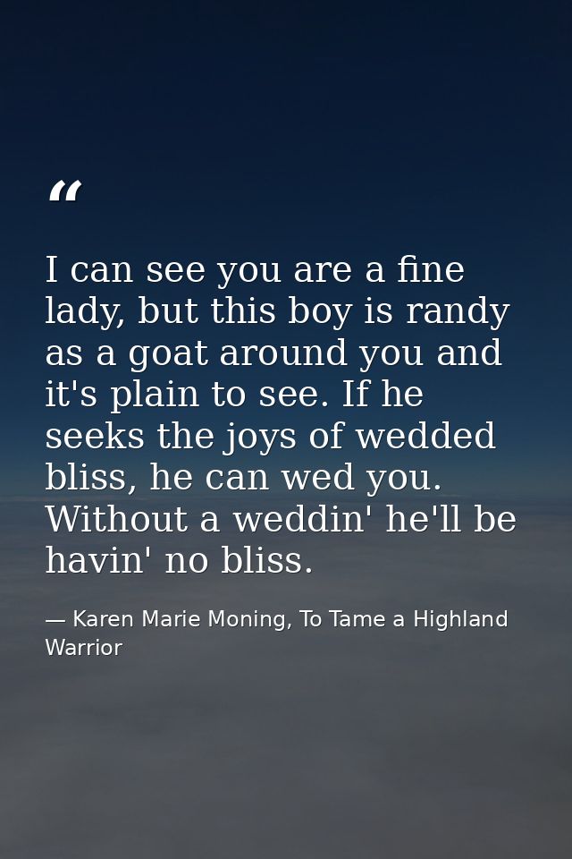 I can see you are a fine lady, but this boy is randy as a goat around you and it's plain to see. If he seeks the joys of — Karen Marie Moning, To Tame a Highland Warrior