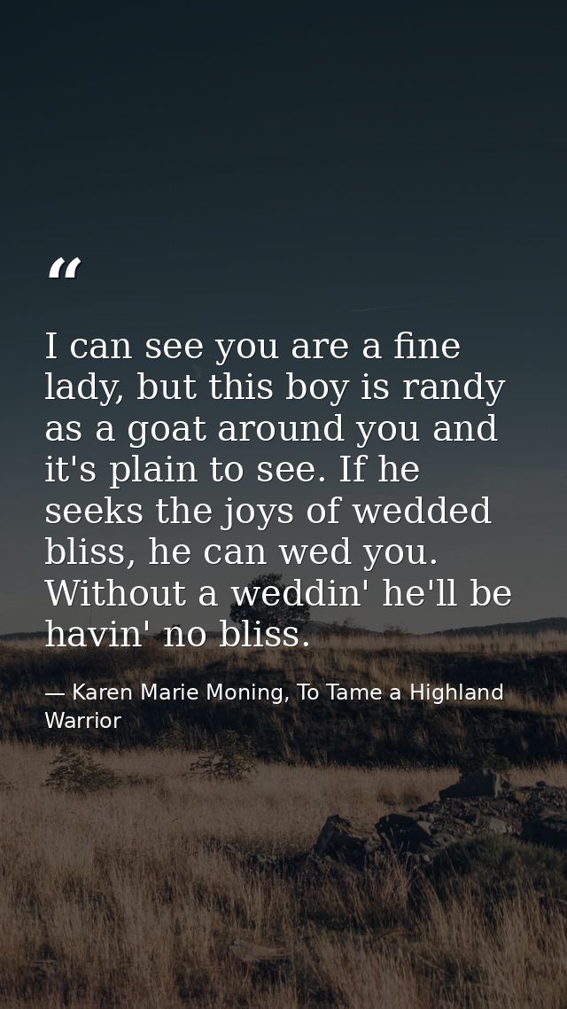 I can see you are a fine lady, but this boy is randy as a goat around you and it's plain to see. If he seeks the joys of — Karen Marie Moning, To Tame a Highland Warrior