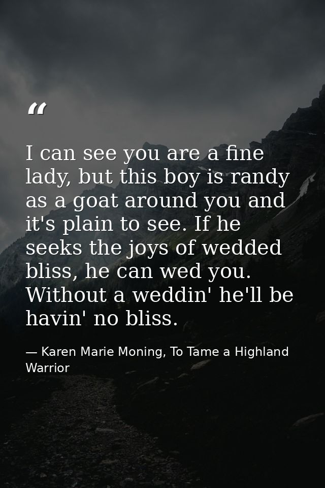 I can see you are a fine lady, but this boy is randy as a goat around you and it's plain to see. If he seeks the joys of — Karen Marie Moning, To Tame a Highland Warrior