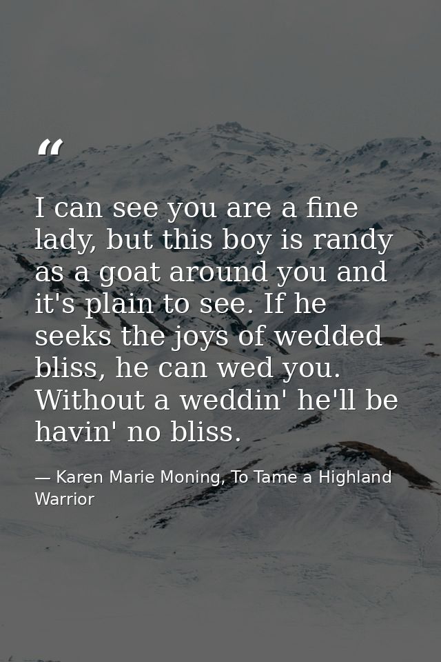 I can see you are a fine lady, but this boy is randy as a goat around you and it's plain to see. If he seeks the joys of — Karen Marie Moning, To Tame a Highland Warrior