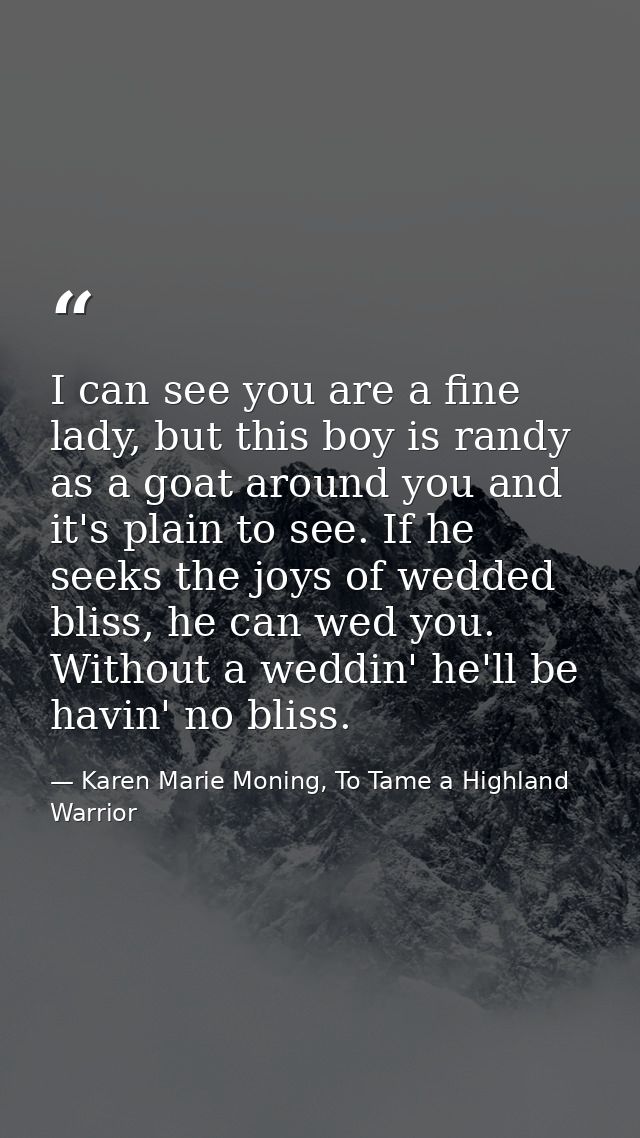 I can see you are a fine lady, but this boy is randy as a goat around you and it's plain to see. If he seeks the joys of — Karen Marie Moning, To Tame a Highland Warrior