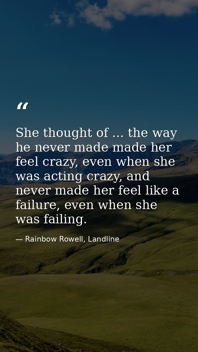 She thought of ... the way he never made made her feel crazy, even when she was acting crazy, and never made her feel li — Rainbow Rowell, Landline