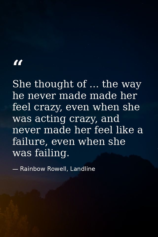 She thought of ... the way he never made made her feel crazy, even when she was acting crazy, and never made her feel li — Rainbow Rowell, Landline