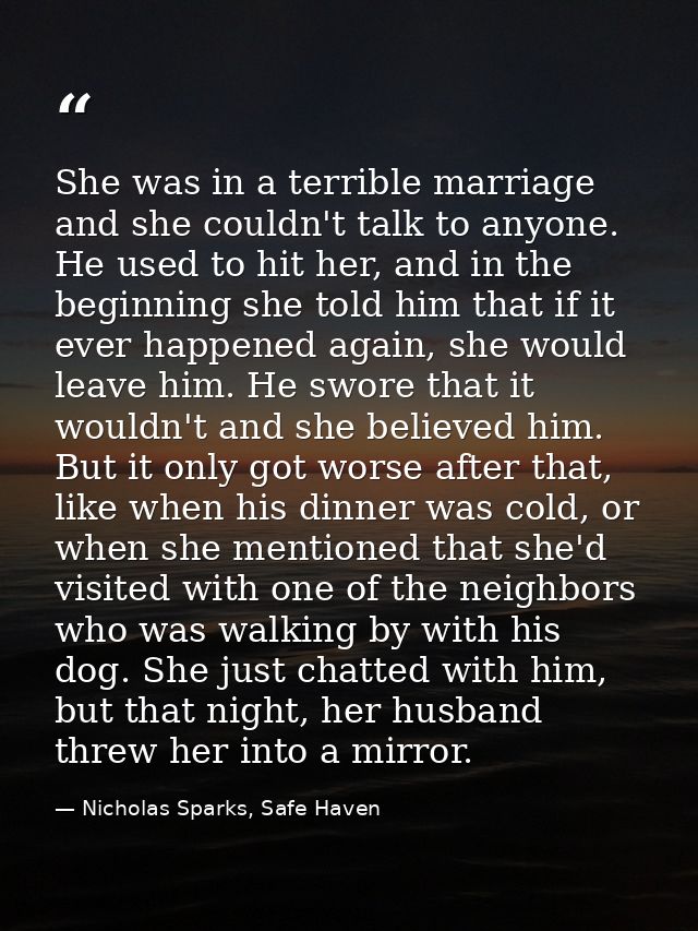 She was in a terrible marriage and she couldn't talk to anyone. He used to hit her, and in the beginning she told him th — Nicholas Sparks, Safe Haven