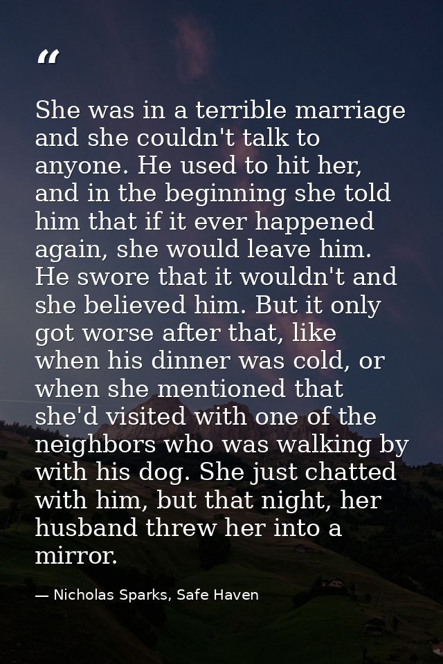 She was in a terrible marriage and she couldn't talk to anyone. He used to hit her, and in the beginning she told him th — Nicholas Sparks, Safe Haven