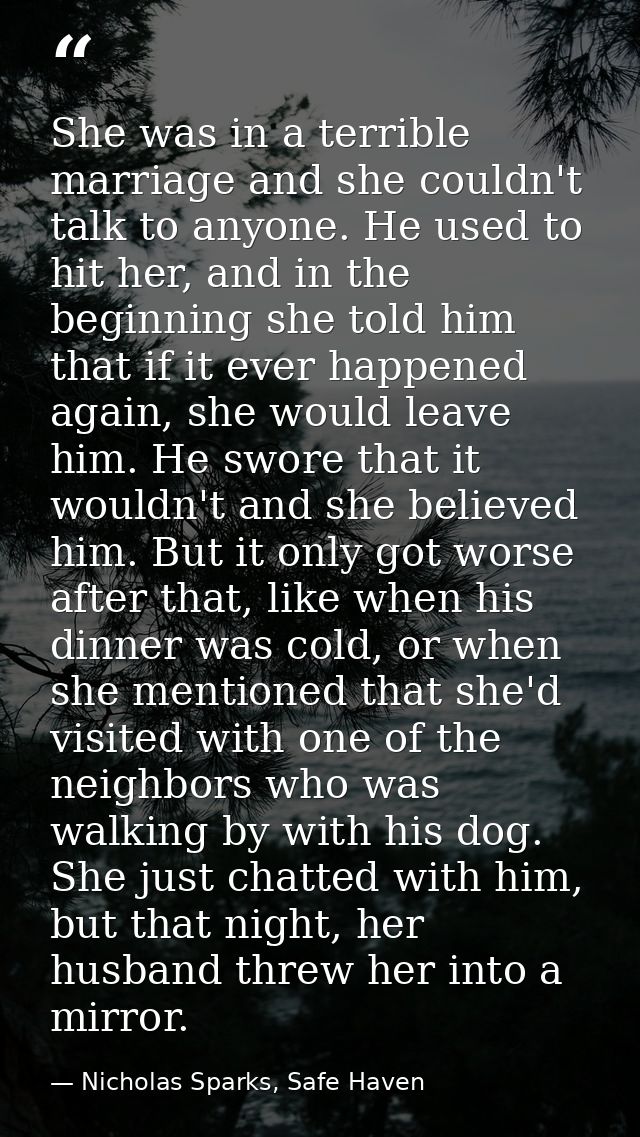 She was in a terrible marriage and she couldn't talk to anyone. He used to hit her, and in the beginning she told him th — Nicholas Sparks, Safe Haven