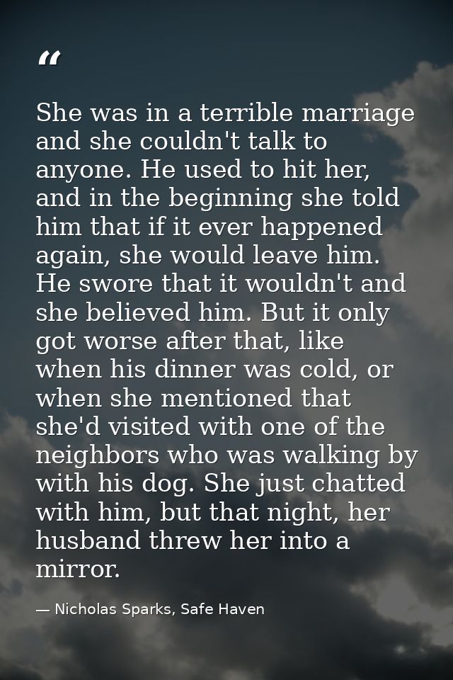 She was in a terrible marriage and she couldn't talk to anyone. He used to hit her, and in the beginning she told him th — Nicholas Sparks, Safe Haven