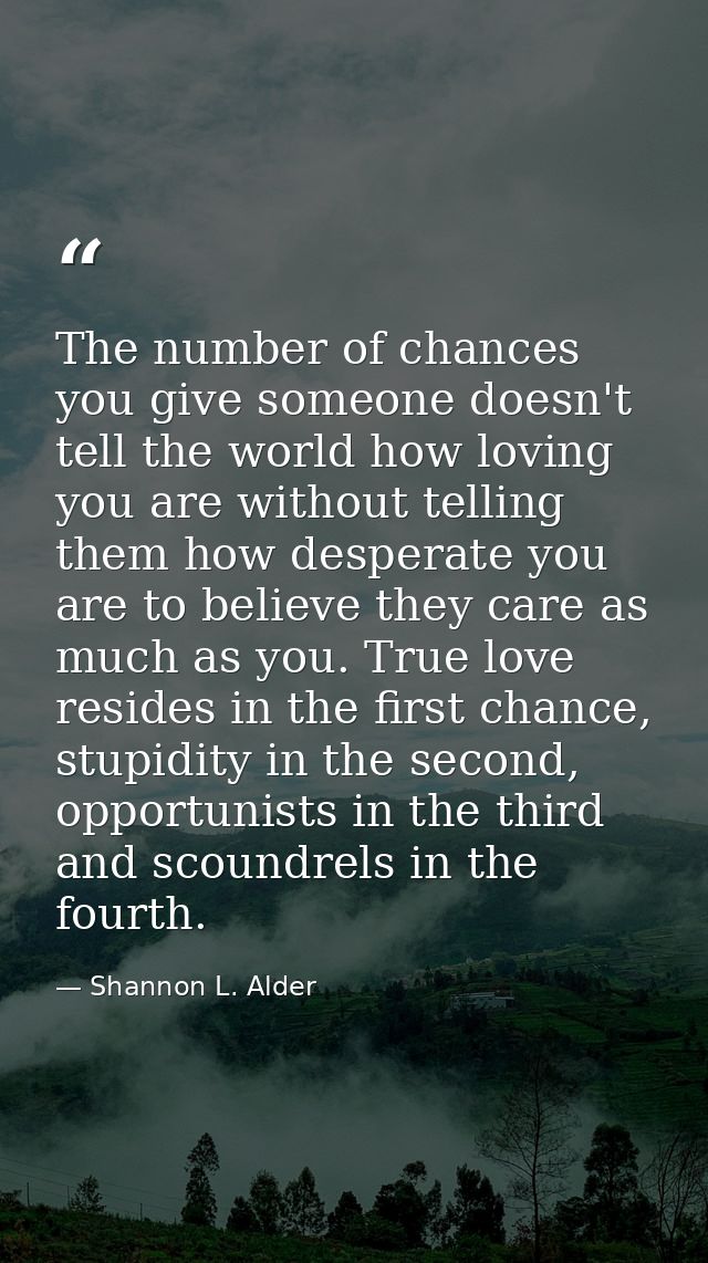The number of chances you give someone doesn't tell the world how loving you are without telling them how desperate you  — Shannon L. Alder