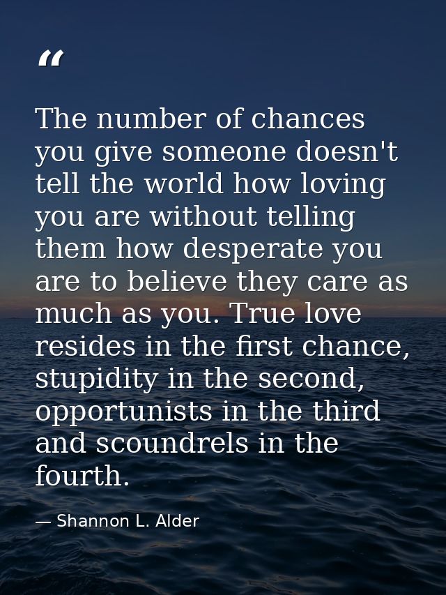 The number of chances you give someone doesn't tell the world how loving you are without telling them how desperate you  — Shannon L. Alder