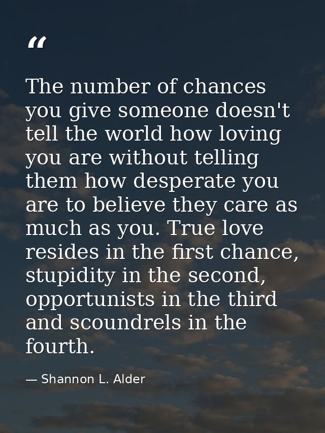 The number of chances you give someone doesn't tell the world how loving you are without telling them how desperate you  — Shannon L. Alder