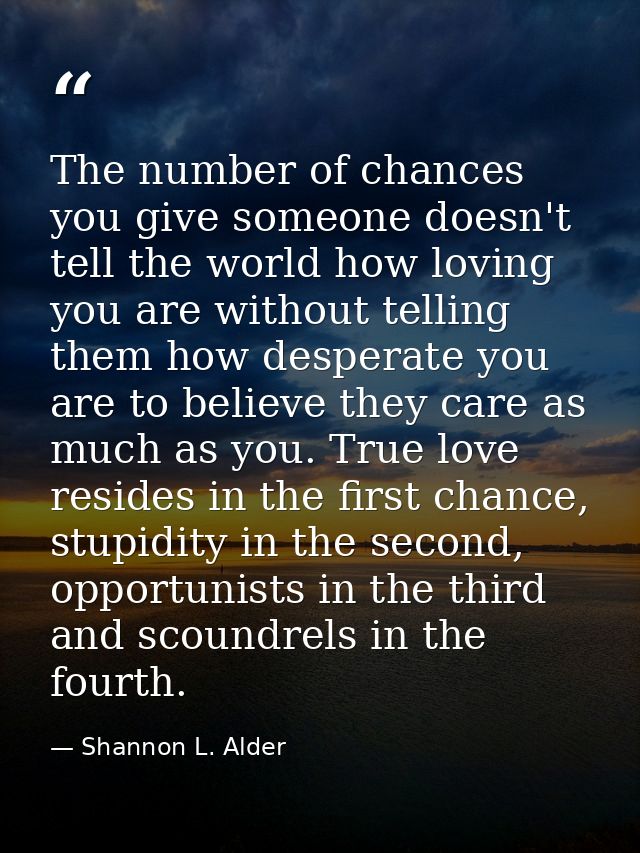 The number of chances you give someone doesn't tell the world how loving you are without telling them how desperate you  — Shannon L. Alder