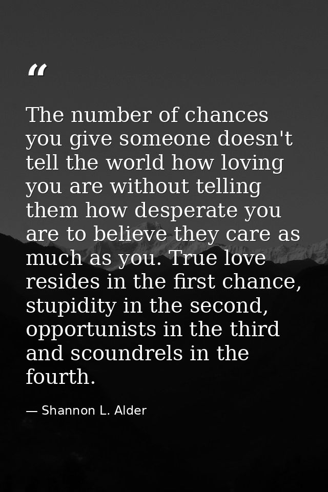 The number of chances you give someone doesn't tell the world how loving you are without telling them how desperate you  — Shannon L. Alder