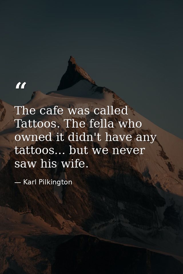 The cafe was called Tattoos. The fella who owned it didn't have any tattoos... but we never saw his wife. — Karl Pilkington