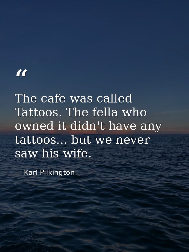 The cafe was called Tattoos. The fella who owned it didn't have any tattoos... but we never saw his wife. — Karl Pilkington