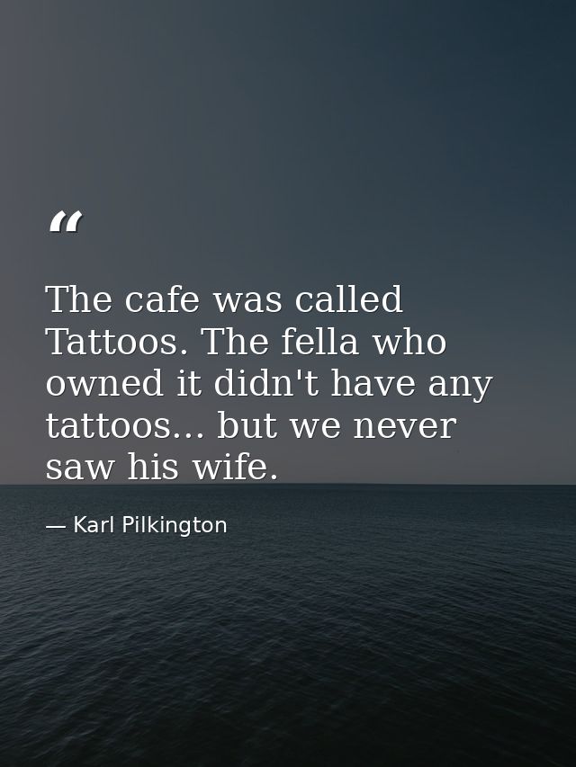 The cafe was called Tattoos. The fella who owned it didn't have any tattoos... but we never saw his wife. — Karl Pilkington