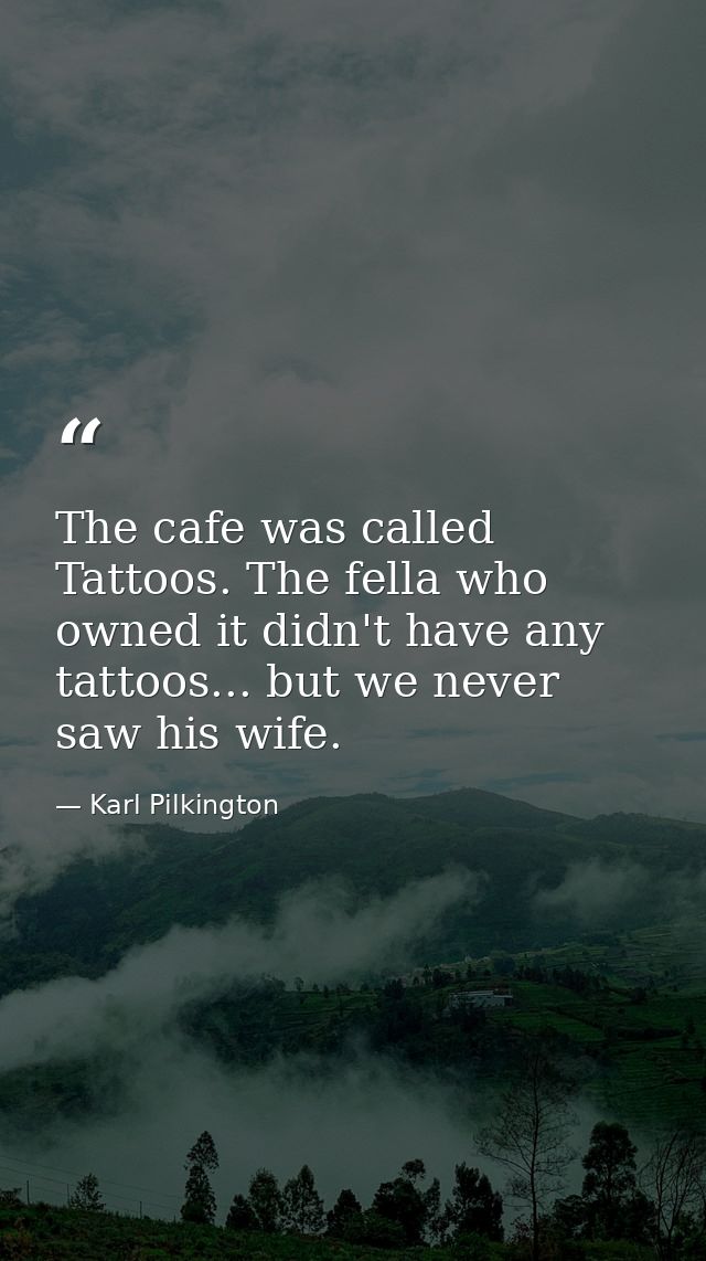 The cafe was called Tattoos. The fella who owned it didn't have any tattoos... but we never saw his wife. — Karl Pilkington